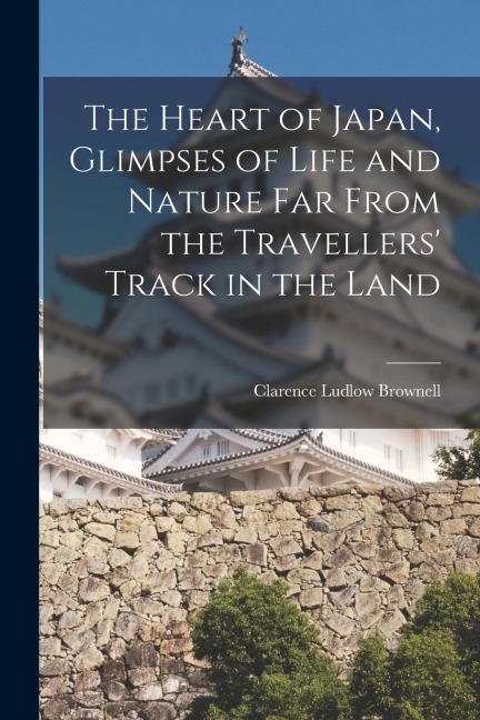 The Heart of Japan, Glimpses of Life and Nature far From the Travellers Track in the Land