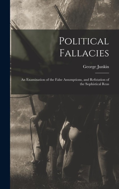 Political Fallacies: An Examination of the False Assumptions, and Refutation of the Sophistical Reas