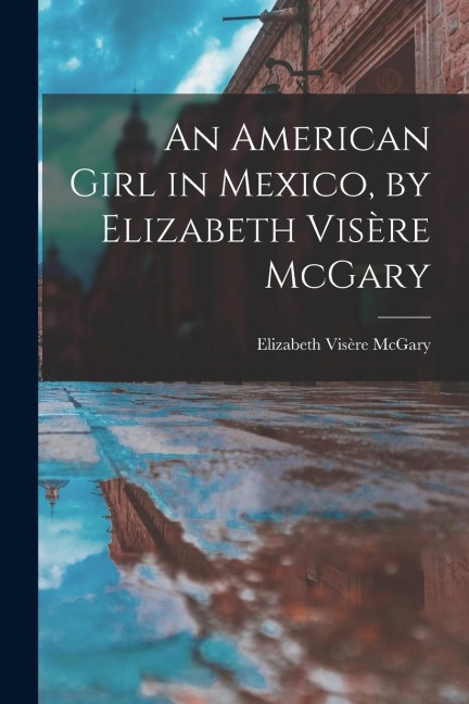 An American Girl in Mexico, by Elizabeth Visère McGary