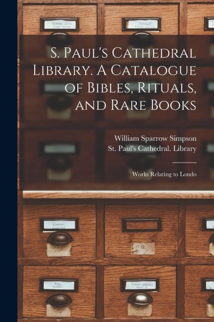 S. Pauls Cathedral Library. A Catalogue of Bibles, Rituals, and Rare Books; Works Relating to Londo