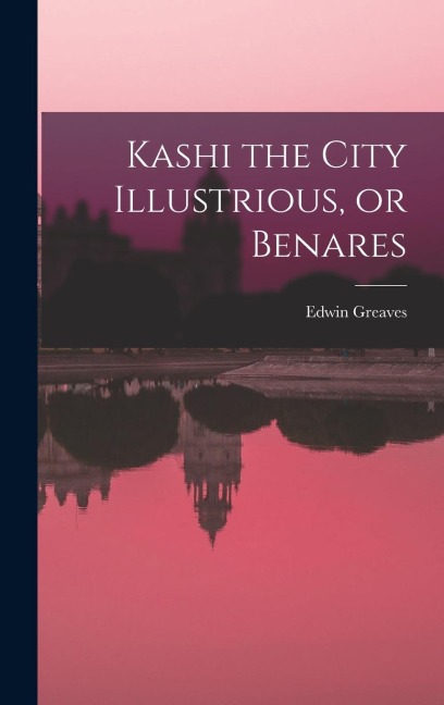 Kashi the City Illustrious, or Benares