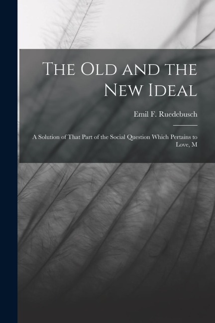 The old and the new Ideal: A Solution of That Part of the Social Question Which Pertains to Love, M