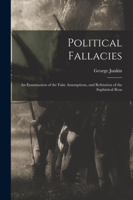 Political Fallacies: An Examination of the False Assumptions, and Refutation of the Sophistical Reas
