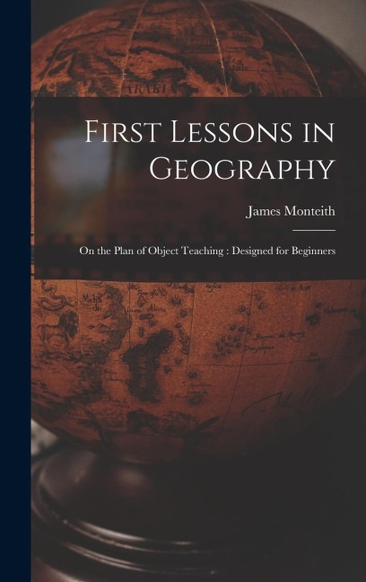 First Lessons in Geography: On the Plan of Object Teaching: Designed for Beginners