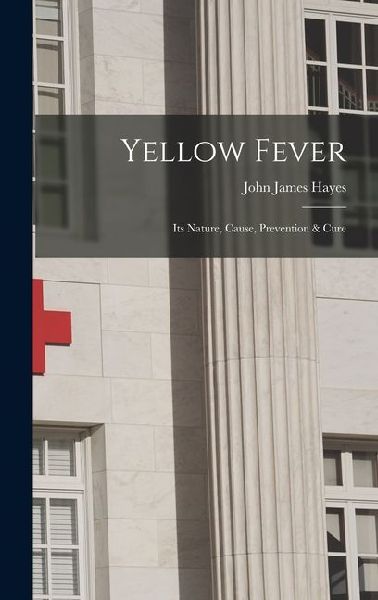 Yellow Fever: Its Nature, Cause, Prevention & Cure