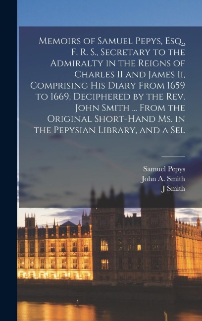 Memoirs of Samuel Pepys, Esq., F. R. S., Secretary to the Admiralty in the Reigns of Charles II and James Ii, Comprising His Diary From 1659 to 1669,