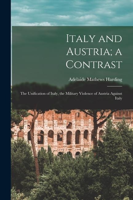 Italy and Austria; a Contrast: The Unification of Italy, the Military Violence of Austria Against Italy