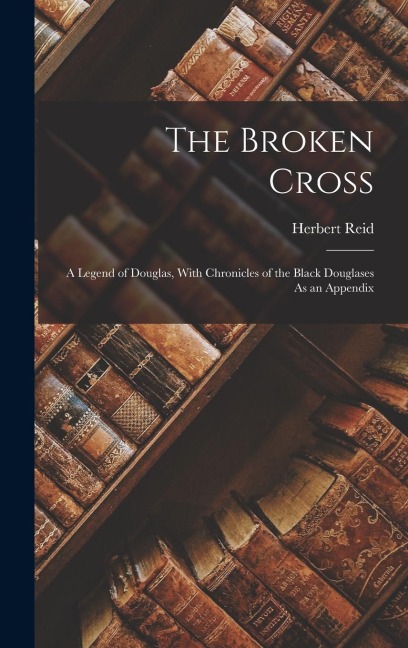 The Broken Cross: A Legend of Douglas, With Chronicles of the Black Douglases As an Appendix