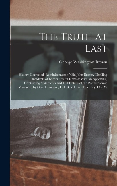 The Truth at Last: History Corrected. Reminiscences of Old John Brown. Thrilling Incidents of Border Life in Kansas; With an Appendix, Co