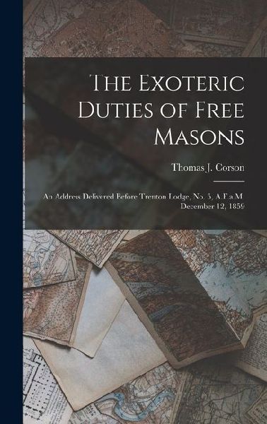 The Exoteric Duties of Free Masons: An Address Delivered Before Trenton Lodge, No. 5, A.F.a.M. December 12, 1859