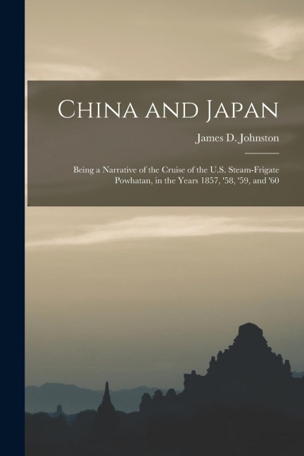 China and Japan: Being a Narrative of the Cruise of the U.S. Steam-Frigate Powhatan, in the Years 1857, 58, 59, and 60