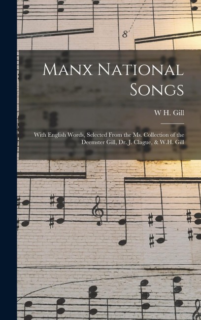 Manx National Songs: With English Words, Selected From the Ms. Collection of the Deemster Gill, Dr. J. Clague, & W.H. Gill