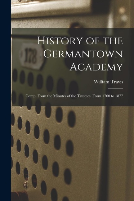 History of the Germantown Academy: Comp. From the Minutes of the Trustees. From 1760 to 1877