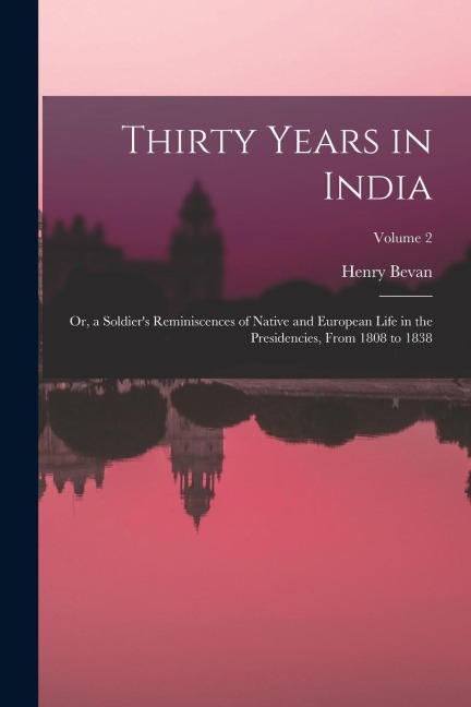 Thirty Years in India: Or, a Soldiers Reminiscences of Native and European Life in the Presidencies, From 1808 to 1838; Volume 2