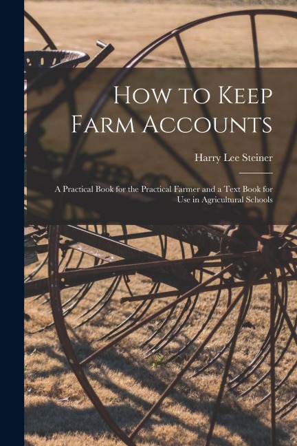 How to Keep Farm Accounts: A Practical Book for the Practical Farmer and a Text Book for Use in Agricultural Schools