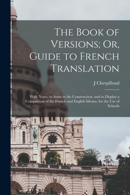The Book of Versions; Or, Guide to French Translation: With Notes, to Assist in the Construction, and to Display a Comparison of the French and Englis