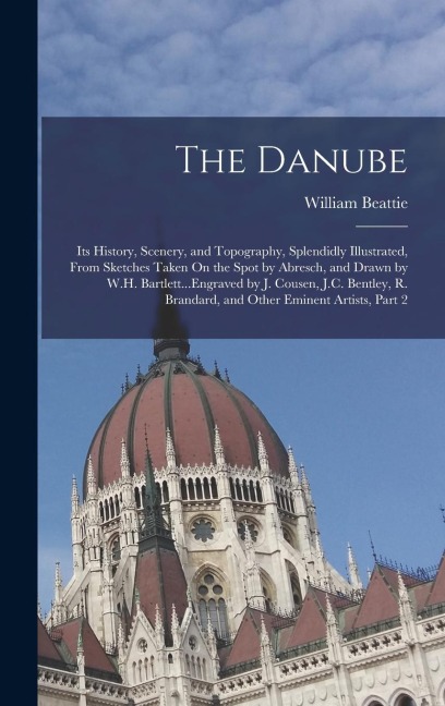 The Danube: Its History, Scenery, and Topography, Splendidly Illustrated, From Sketches Taken On the Spot by Abresch, and Drawn by W.H. Bartlett...Engraved by J. Cousen, J.C. Bentley, R. Brandard, and Other Eminent Artists, Part 2
