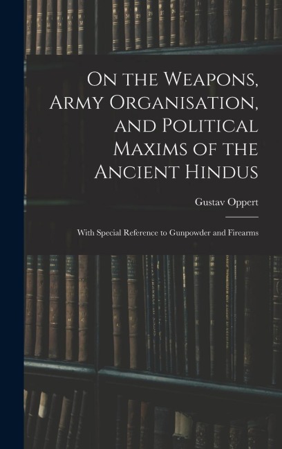 On the Weapons, Army Organisation, and Political Maxims of the Ancient Hindus: With Special Reference to Gunpowder and Firearms