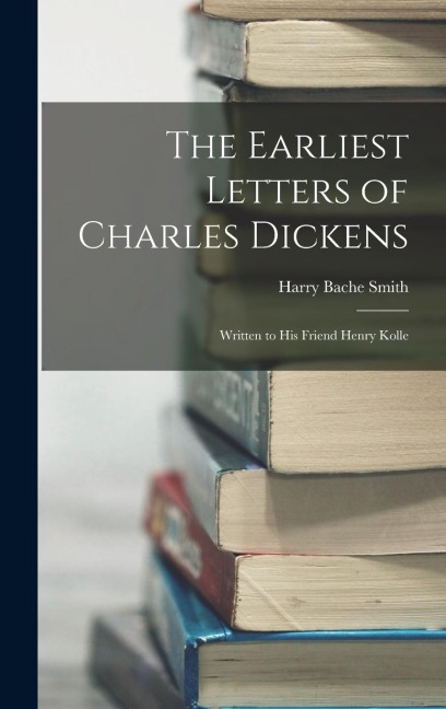 The Earliest Letters of Charles Dickens: Written to His Friend Henry Kolle