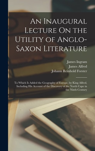 An Inaugural Lecture On the Utility of Anglo-Saxon Literature To Which Is Added the Geography of Europe, by King Alfred, Including His Account of the Discovery of the North Cape in the Ninth Century