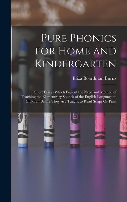 Pure Phonics for Home and Kindergarten: Short Essays Which Present the Need and Method of Teaching the Elementrary Sounds of the English Language to Children Before They Are Taught to Read Script Or Print