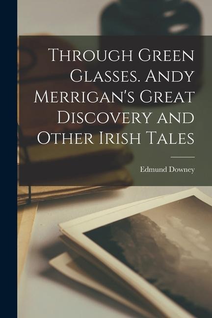 Through Green Glasses. Andy Merrigans Great Discovery and Other Irish Tales
