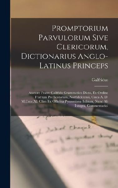Promptorium Parvulorum Sive Clericorum, Dictionarius Anglo-Latinus Princeps: Auctore Fratre Galfrido Grammatico Dicto, Ex Ordine Fratrum Predicatorum, Northfolciensi, Circa A. D. M.Cccc.Xl. Olim Ex Officina Pynsoniana Editum, Nunc Ab Integro, Commentariol