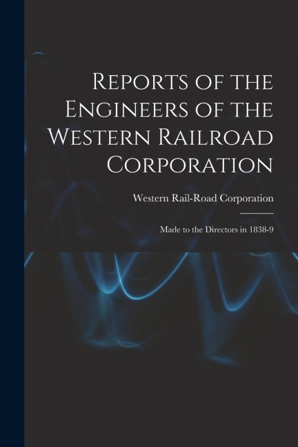Reports of the Engineers of the Western Railroad Corporation: Made to the Directors in 1838-9