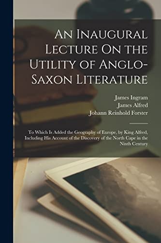 An Inaugural Lecture On the Utility of Anglo-Saxon Literature To Which Is Added the Geography of Europe, by King Alfred, Including His Account of the Discovery of the North Cape in the Ninth Century