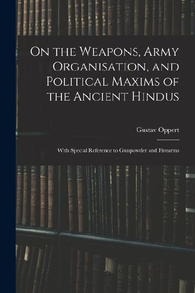 On the Weapons, Army Organisation, and Political Maxims of the Ancient Hindus: With Special Reference to Gunpowder and Firearms