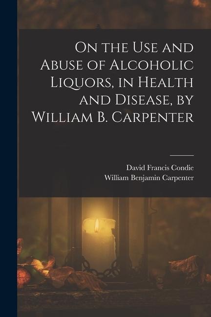 On the Use and Abuse of Alcoholic Liquors, in Health and Disease, by William B. Carpenter