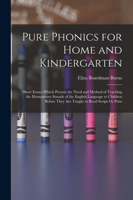 Pure Phonics for Home and Kindergarten: Short Essays Which Present the Need and Method of Teaching the Elementrary Sounds of the English Language to C