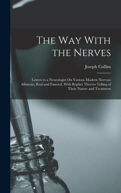 The Way With the Nerves: Letters to a Neurologist On Various Modern Nervous Ailments, Real and Fancied, With Replies Thereto Telling of Their N