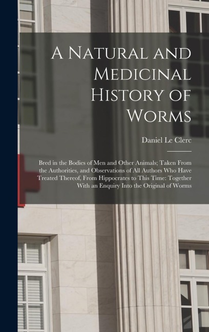 A Natural and Medicinal History of Worms: Bred in the Bodies of Men and Other Animals; Taken From the Authorities, and Observations of All Authors Who Have Treated Thereof, From Hippocrates to This Time: Together With an Enquiry Into the Original of Worms