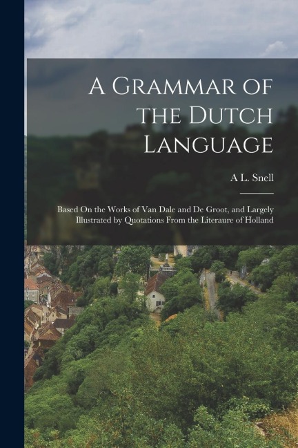 A Grammar of the Dutch Language: Based On the Works of Van Dale and De Groot, and Largely Illustrated by Quotations From the Literaure of Holland