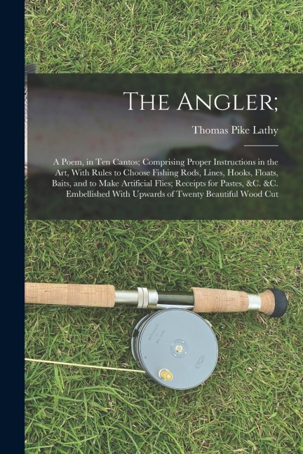 The Angler;: A Poem, in Ten Cantos; Comprising Proper Instructions in the Art, With Rules to Choose Fishing Rods, Lines, Hooks, Flo