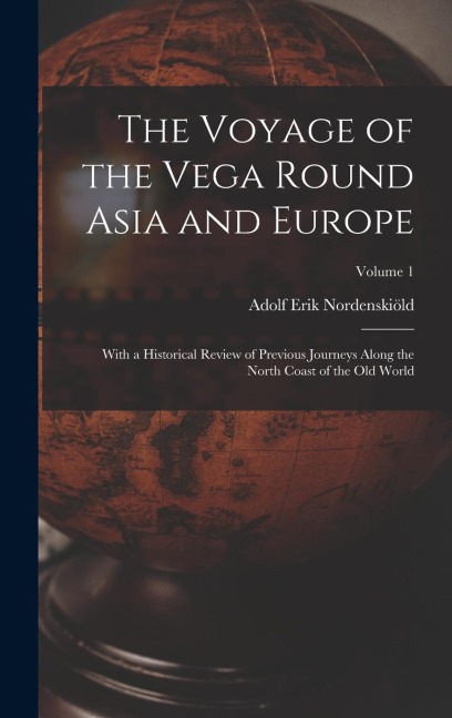 The Voyage of the Vega Round Asia and Europe: With a Historical Review of Previous Journeys Along the North Coast of the Old World; Volume 1