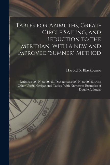 Tables for Azimuths, Great-Circle Sailing, and Reduction to the Meridian, With a New and Improved "Sumner" Method: Latitudes 900 N. to 900 S., Declina