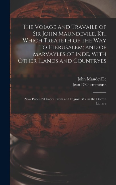 The Voiage and Travaile of Sir John Maundevile, Kt., Which Treateth of the Way to Hierusalem; and of Marvayles of Inde, With Other Ilands and Countryes: Now Publishd Entire From an Original Ms. in the Cotton Library
