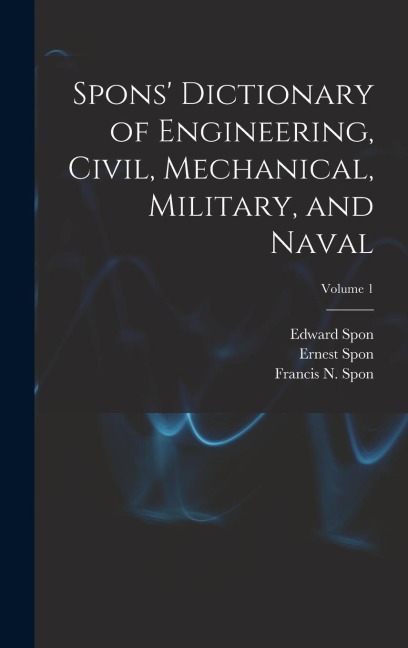 Spons Dictionary of Engineering, Civil, Mechanical, Military, and Naval; Volume 1