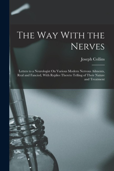 The Way With the Nerves: Letters to a Neurologist On Various Modern Nervous Ailments, Real and Fancied, With Replies Thereto Telling of Their N