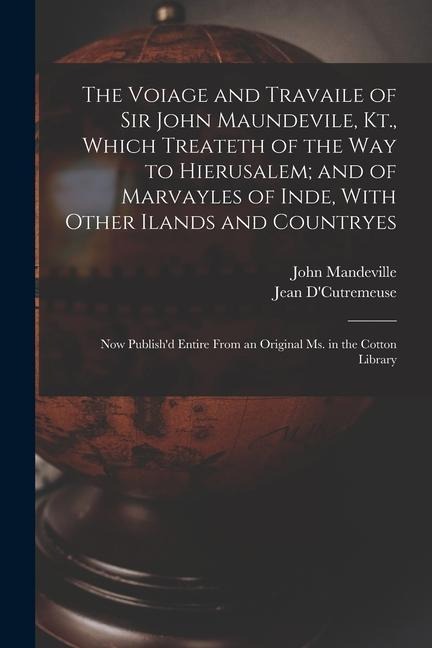The Voiage and Travaile of Sir John Maundevile, Kt., Which Treateth of the Way to Hierusalem; and of Marvayles of Inde, With Other Ilands and Countryes: Now Publishd Entire From an Original Ms. in the Cotton Library