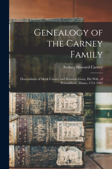 Genealogy of the Carney Family: Descendants of Mark Carney and Suzanne Goux, His Wife, of Pownalboro, Maine, 1751-1903