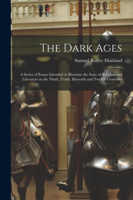 The Dark Ages: A Series of Essays Intended to Illustrate the State of Religion and Literature in the Ninth, Tenth, Eleventh and Twelfth Centuries