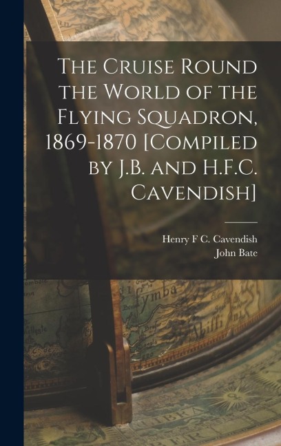 The Cruise Round the World of the Flying Squadron, 1869-1870 [Compiled by J.B. and H.F.C. Cavendish]
