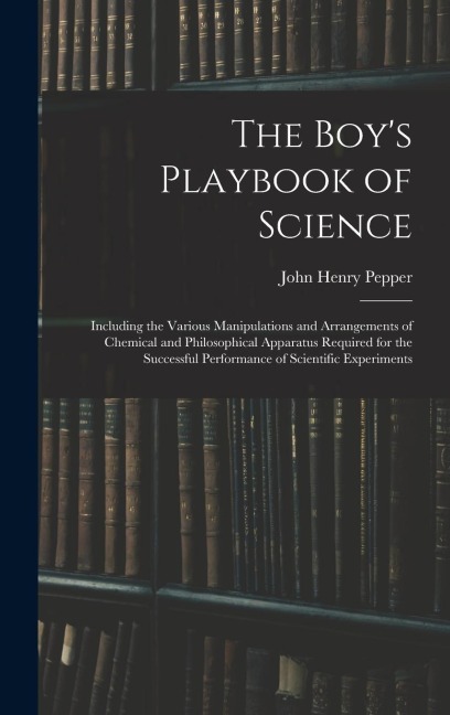 The Boys Playbook of Science: Including the Various Manipulations and Arrangements of Chemical and Philosophical Apparatus Required for the Successf