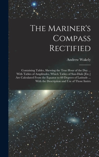 The Mariners Compass Rectified: Containing Tables, Shewing the True Hour of the Day ... With Tables of Amplitudes. Which Tables of Sun-Dials [Etc.] A