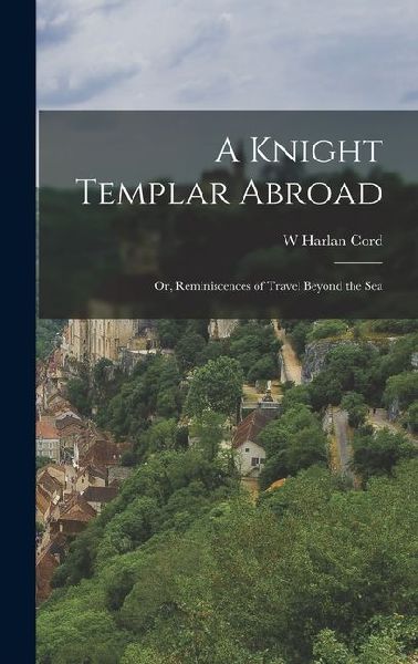 A Knight Templar Abroad: Or, Reminiscences of Travel Beyond the Sea