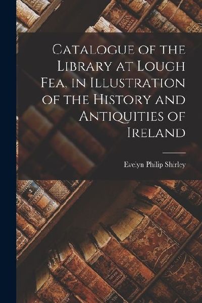 Catalogue of the Library at Lough Fea, in Illustration of the History and Antiquities of Ireland