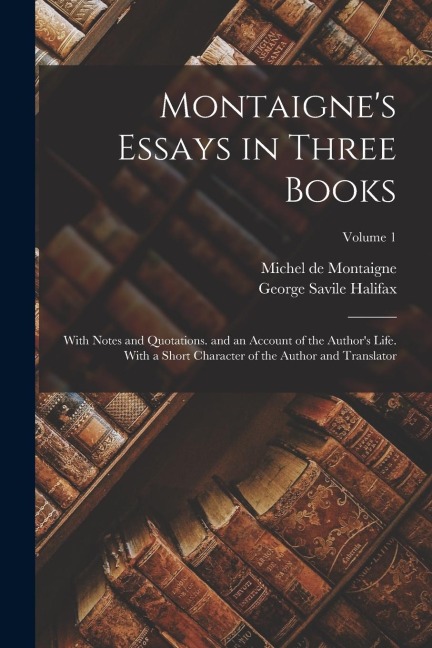 Montaignes Essays in Three Books: With Notes and Quotations. and an Account of the Authors Life. With a Short Character of the Author and Translator